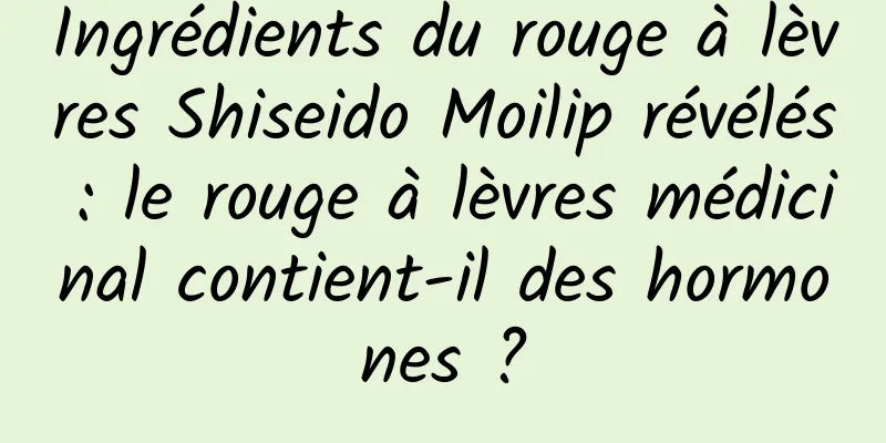 Ingrédients du rouge à lèvres Shiseido Moilip révélés : le rouge à lèvres médicinal contient-il des hormones ?