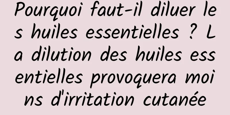 Pourquoi faut-il diluer les huiles essentielles ? La dilution des huiles essentielles provoquera moins d'irritation cutanée