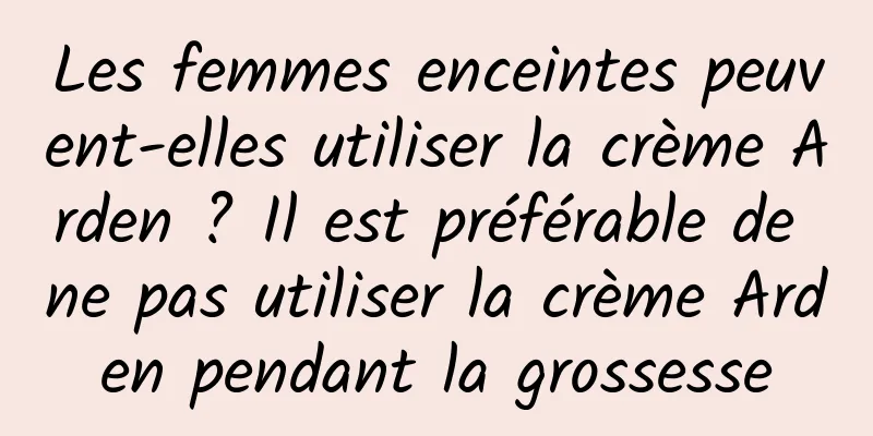 Les femmes enceintes peuvent-elles utiliser la crème Arden ? Il est préférable de ne pas utiliser la crème Arden pendant la grossesse