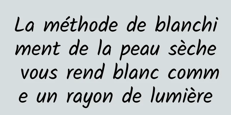 La méthode de blanchiment de la peau sèche vous rend blanc comme un rayon de lumière