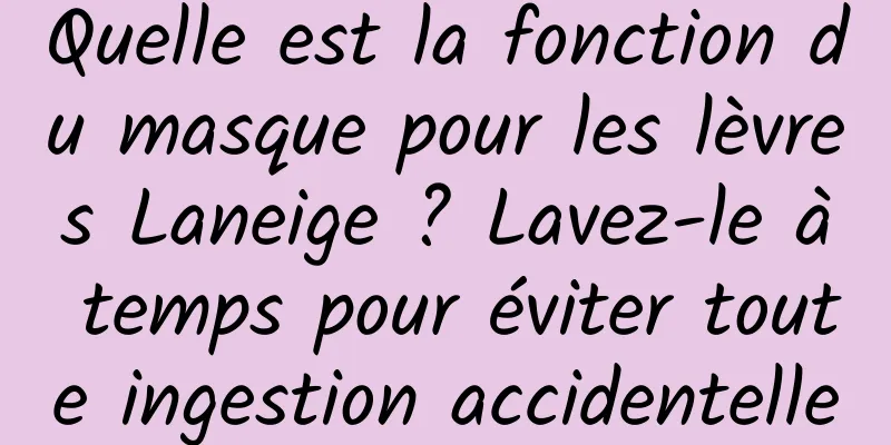 Quelle est la fonction du masque pour les lèvres Laneige ? Lavez-le à temps pour éviter toute ingestion accidentelle