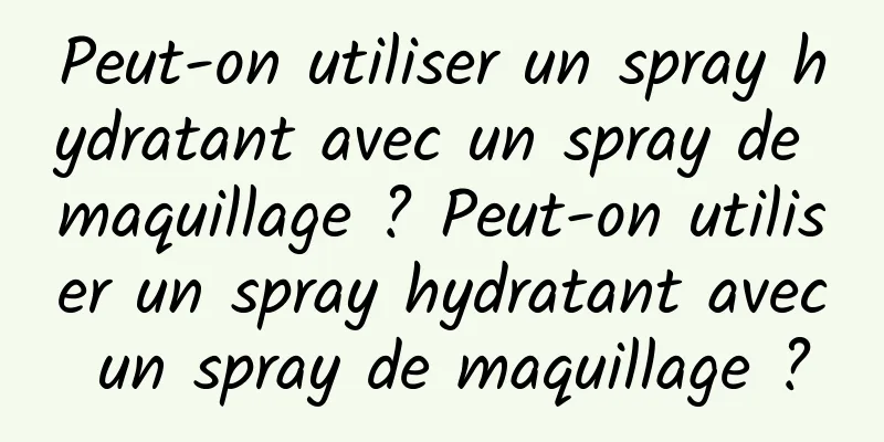 Peut-on utiliser un spray hydratant avec un spray de maquillage ? Peut-on utiliser un spray hydratant avec un spray de maquillage ?