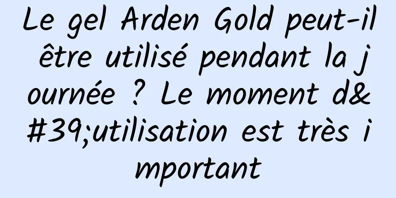 Le gel Arden Gold peut-il être utilisé pendant la journée ? Le moment d'utilisation est très important