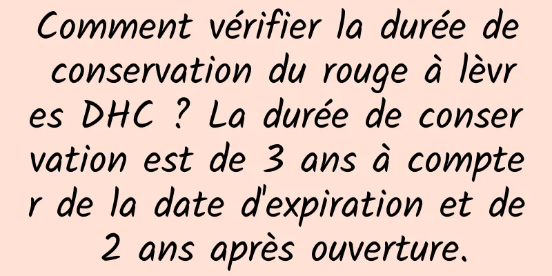 Comment vérifier la durée de conservation du rouge à lèvres DHC ? La durée de conservation est de 3 ans à compter de la date d'expiration et de 2 ans après ouverture.