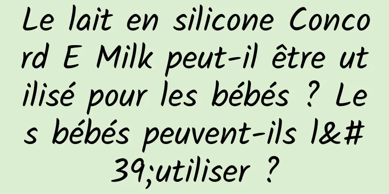 Le lait en silicone Concord E Milk peut-il être utilisé pour les bébés ? Les bébés peuvent-ils l'utiliser ?
