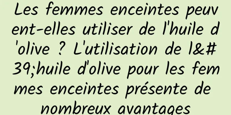 Les femmes enceintes peuvent-elles utiliser de l'huile d'olive ? L'utilisation de l'huile d'olive pour les femmes enceintes présente de nombreux avantages