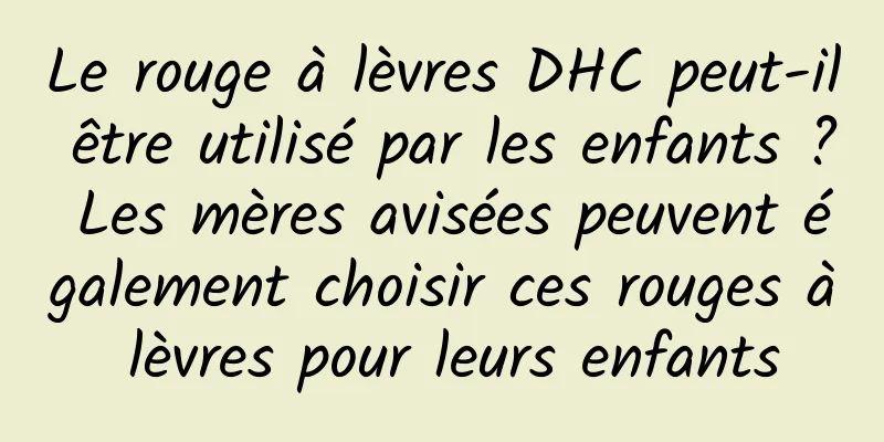 Le rouge à lèvres DHC peut-il être utilisé par les enfants ? Les mères avisées peuvent également choisir ces rouges à lèvres pour leurs enfants