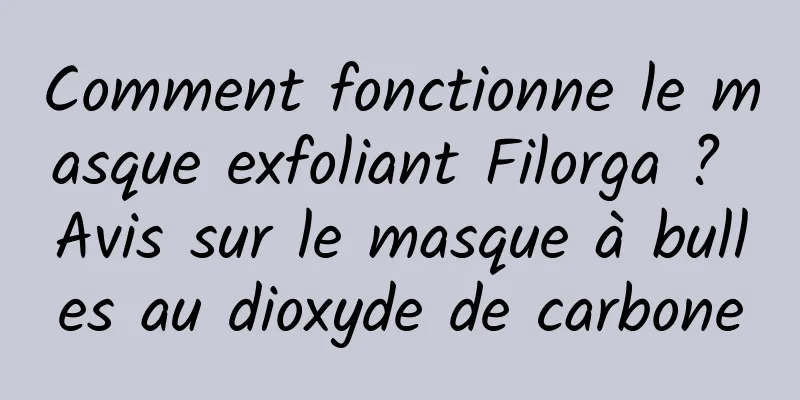 Comment fonctionne le masque exfoliant Filorga ? Avis sur le masque à bulles au dioxyde de carbone