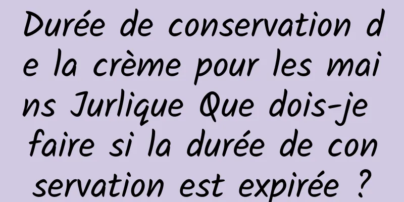 Durée de conservation de la crème pour les mains Jurlique Que dois-je faire si la durée de conservation est expirée ?