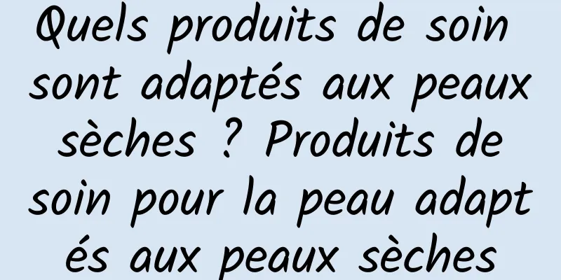 Quels produits de soin sont adaptés aux peaux sèches ? Produits de soin pour la peau adaptés aux peaux sèches