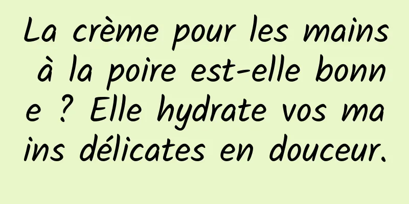 La crème pour les mains à la poire est-elle bonne ? Elle hydrate vos mains délicates en douceur.