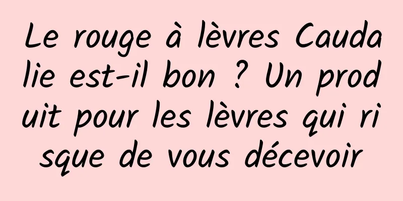 Le rouge à lèvres Caudalie est-il bon ? Un produit pour les lèvres qui risque de vous décevoir
