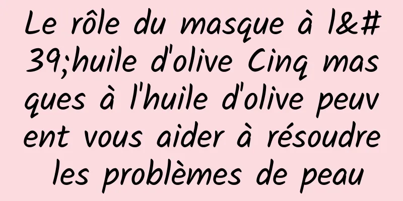 Le rôle du masque à l'huile d'olive Cinq masques à l'huile d'olive peuvent vous aider à résoudre les problèmes de peau