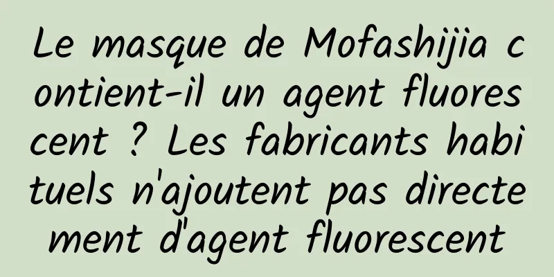 Le masque de Mofashijia contient-il un agent fluorescent ? Les fabricants habituels n'ajoutent pas directement d'agent fluorescent