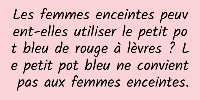 Les femmes enceintes peuvent-elles utiliser le petit pot bleu de rouge à lèvres ? Le petit pot bleu ne convient pas aux femmes enceintes.