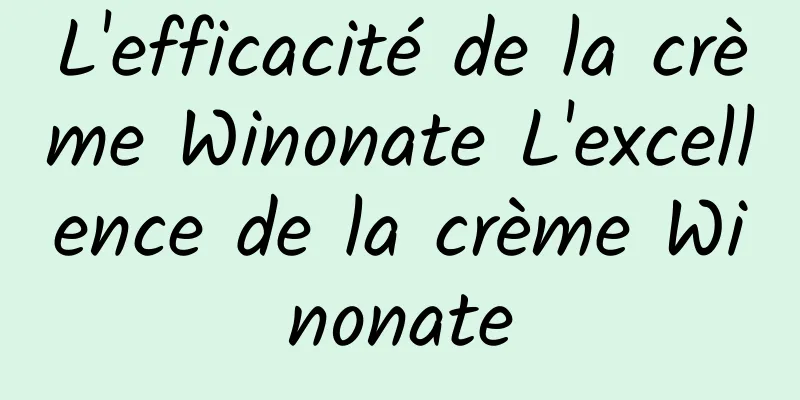 L'efficacité de la crème Winonate L'excellence de la crème Winonate