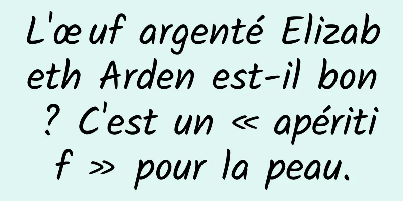 L'œuf argenté Elizabeth Arden est-il bon ? C'est un « apéritif » pour la peau.