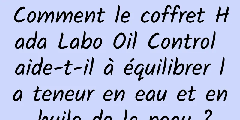 Comment le coffret Hada Labo Oil Control aide-t-il à équilibrer la teneur en eau et en huile de la peau ?