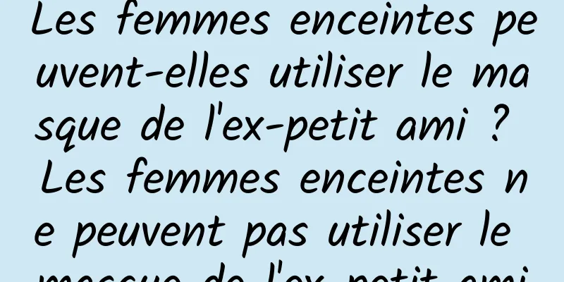 Les femmes enceintes peuvent-elles utiliser le masque de l'ex-petit ami ? Les femmes enceintes ne peuvent pas utiliser le masque de l'ex-petit ami