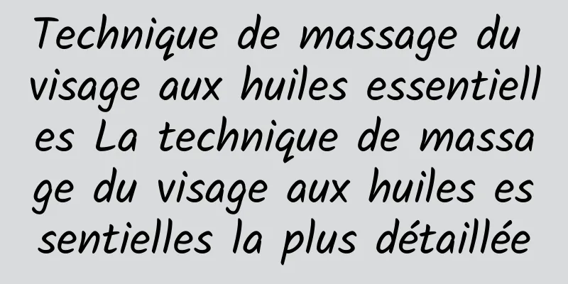 Technique de massage du visage aux huiles essentielles La technique de massage du visage aux huiles essentielles la plus détaillée