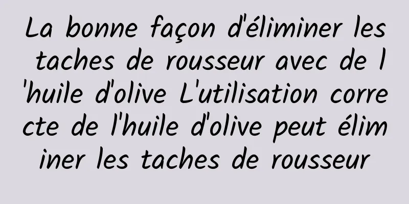 La bonne façon d'éliminer les taches de rousseur avec de l'huile d'olive L'utilisation correcte de l'huile d'olive peut éliminer les taches de rousseur
