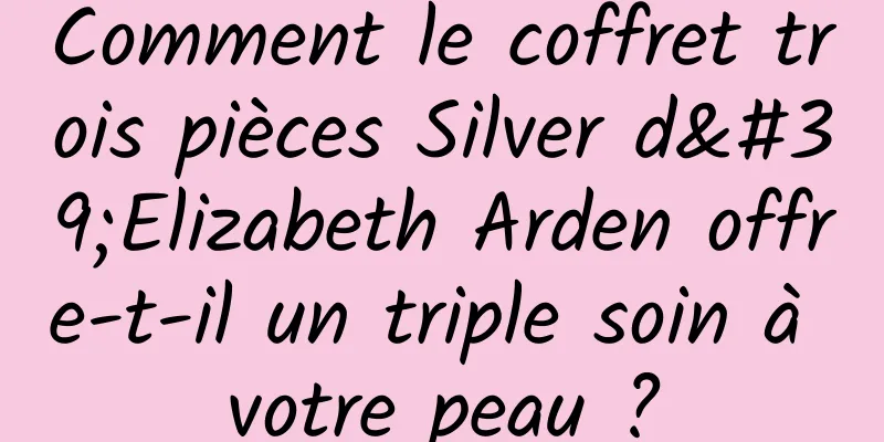 Comment le coffret trois pièces Silver d'Elizabeth Arden offre-t-il un triple soin à votre peau ?