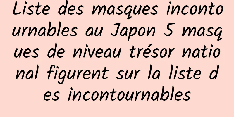 Liste des masques incontournables au Japon 5 masques de niveau trésor national figurent sur la liste des incontournables