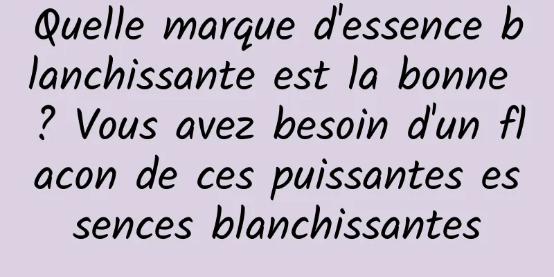 Quelle marque d'essence blanchissante est la bonne ? Vous avez besoin d'un flacon de ces puissantes essences blanchissantes