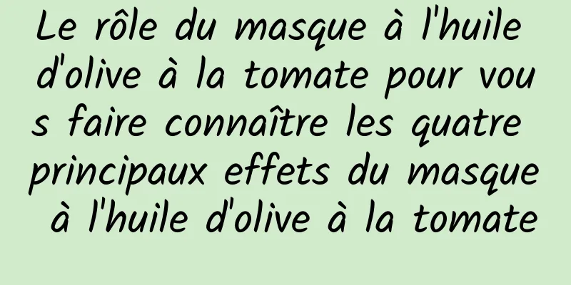Le rôle du masque à l'huile d'olive à la tomate pour vous faire connaître les quatre principaux effets du masque à l'huile d'olive à la tomate