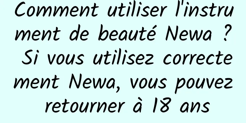 Comment utiliser l'instrument de beauté Newa ? Si vous utilisez correctement Newa, vous pouvez retourner à 18 ans