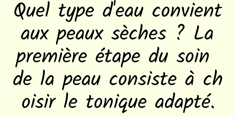 Quel type d'eau convient aux peaux sèches ? La première étape du soin de la peau consiste à choisir le tonique adapté.