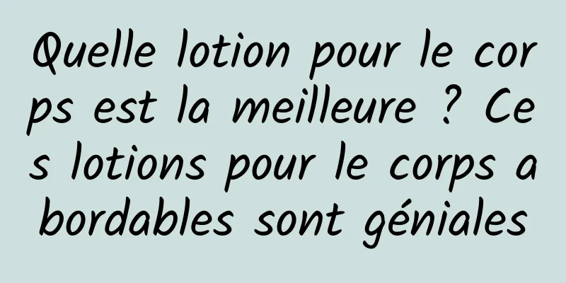 Quelle lotion pour le corps est la meilleure ? Ces lotions pour le corps abordables sont géniales