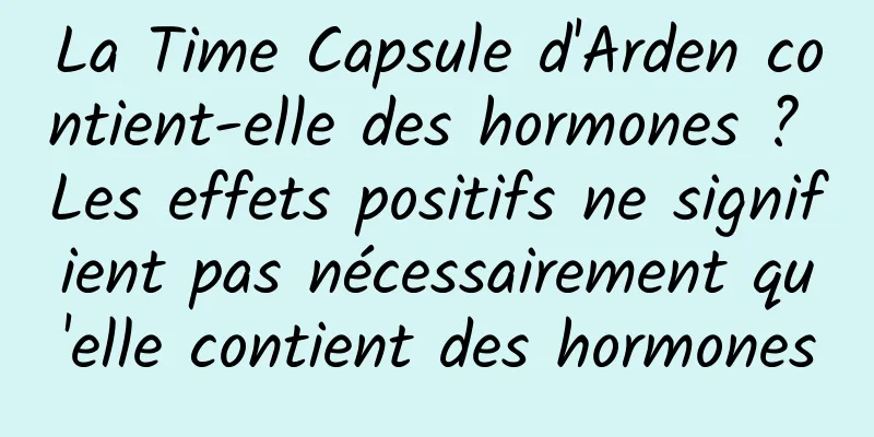 La Time Capsule d'Arden contient-elle des hormones ? Les effets positifs ne signifient pas nécessairement qu'elle contient des hormones