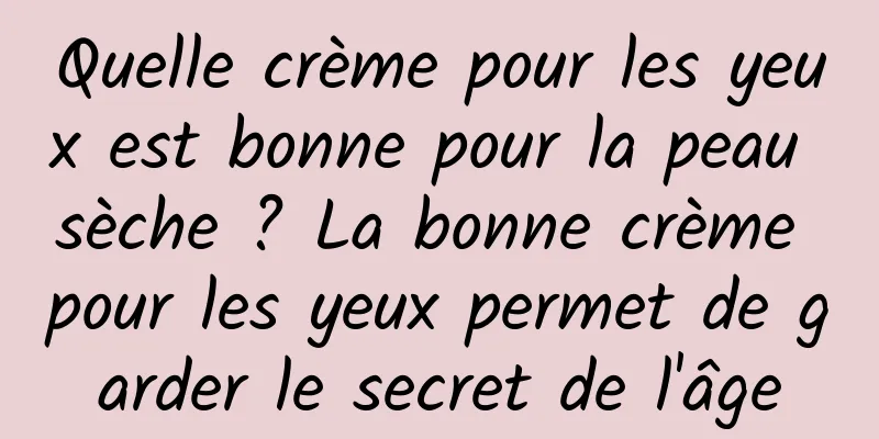 Quelle crème pour les yeux est bonne pour la peau sèche ? La bonne crème pour les yeux permet de garder le secret de l'âge