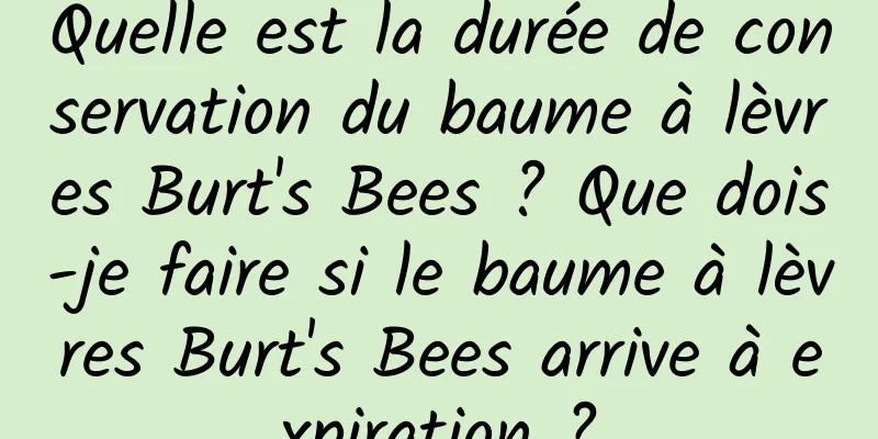 Quelle est la durée de conservation du baume à lèvres Burt's Bees ? Que dois-je faire si le baume à lèvres Burt's Bees arrive à expiration ?
