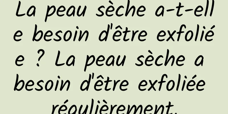 La peau sèche a-t-elle besoin d'être exfoliée ? La peau sèche a besoin d'être exfoliée régulièrement.