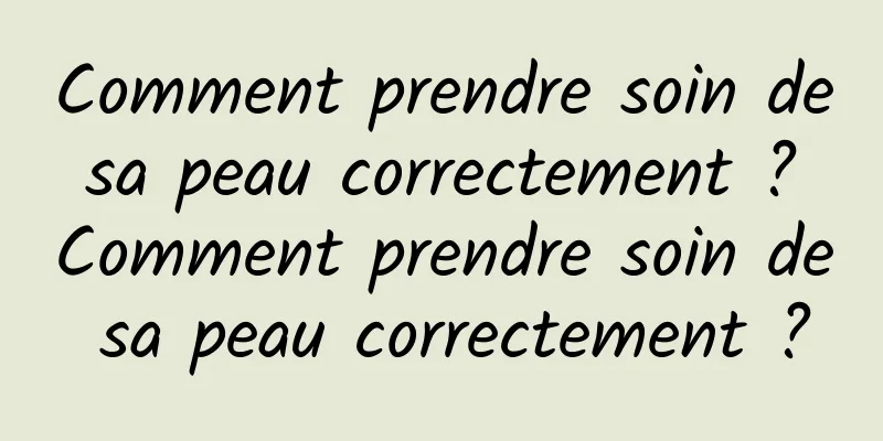 Comment prendre soin de sa peau correctement ? Comment prendre soin de sa peau correctement ?