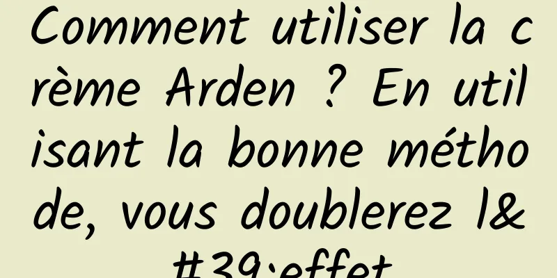 Comment utiliser la crème Arden ? En utilisant la bonne méthode, vous doublerez l'effet