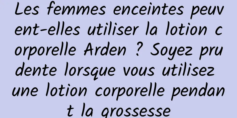 Les femmes enceintes peuvent-elles utiliser la lotion corporelle Arden ? Soyez prudente lorsque vous utilisez une lotion corporelle pendant la grossesse
