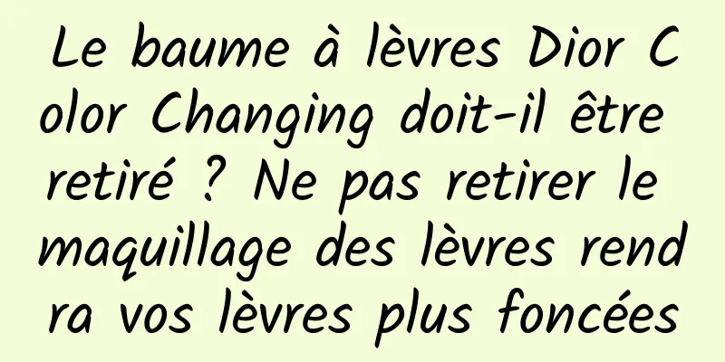 Le baume à lèvres Dior Color Changing doit-il être retiré ? Ne pas retirer le maquillage des lèvres rendra vos lèvres plus foncées