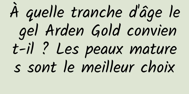 À quelle tranche d'âge le gel Arden Gold convient-il ? Les peaux matures sont le meilleur choix