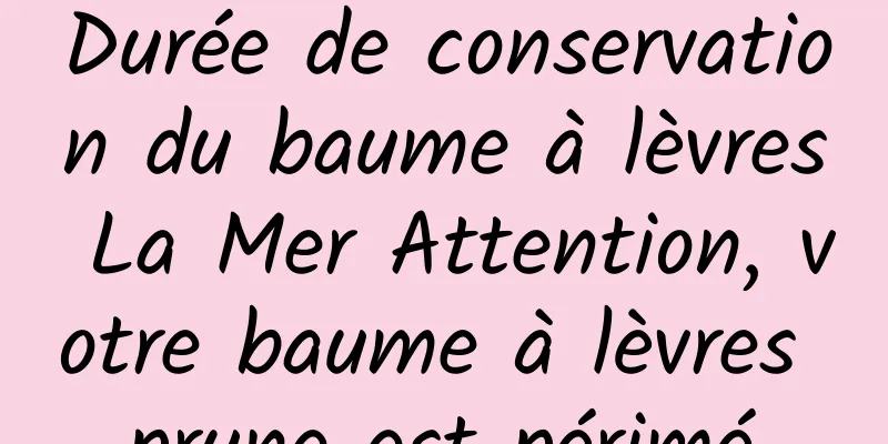 Durée de conservation du baume à lèvres La Mer Attention, votre baume à lèvres prune est périmé