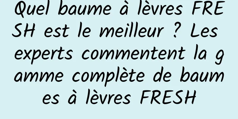 Quel baume à lèvres FRESH est le meilleur ? Les experts commentent la gamme complète de baumes à lèvres FRESH
