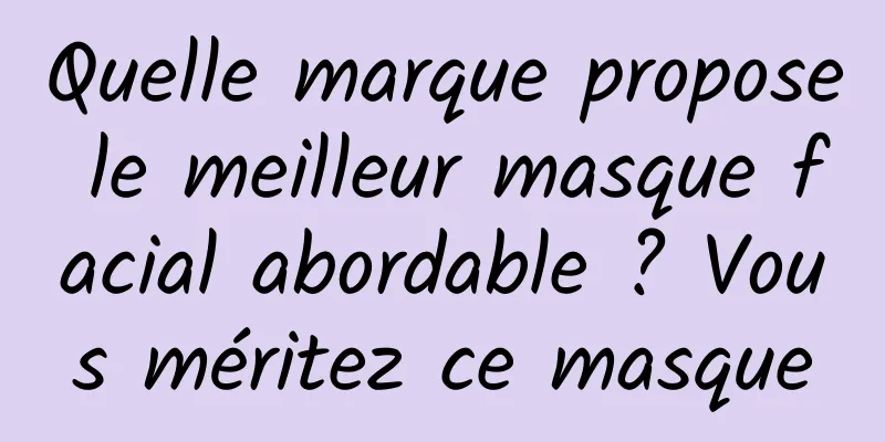 Quelle marque propose le meilleur masque facial abordable ? Vous méritez ce masque