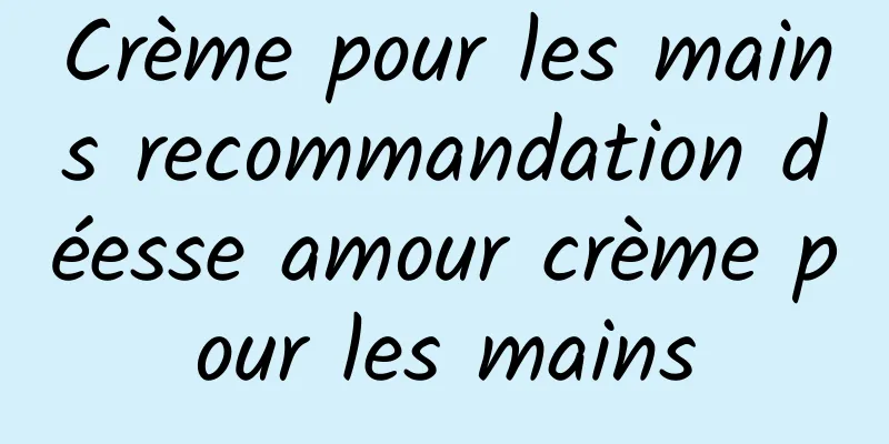 Crème pour les mains recommandation déesse amour crème pour les mains
