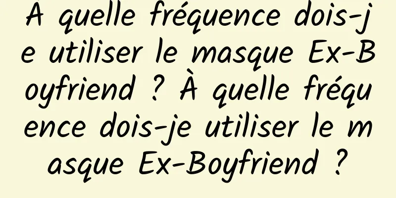 À quelle fréquence dois-je utiliser le masque Ex-Boyfriend ? À quelle fréquence dois-je utiliser le masque Ex-Boyfriend ?