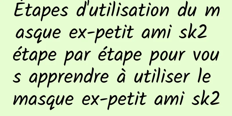 Étapes d'utilisation du masque ex-petit ami sk2 étape par étape pour vous apprendre à utiliser le masque ex-petit ami sk2