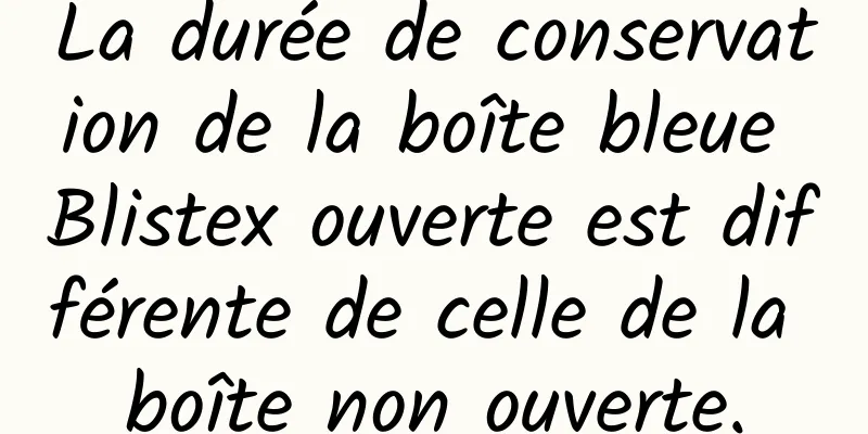 La durée de conservation de la boîte bleue Blistex ouverte est différente de celle de la boîte non ouverte.