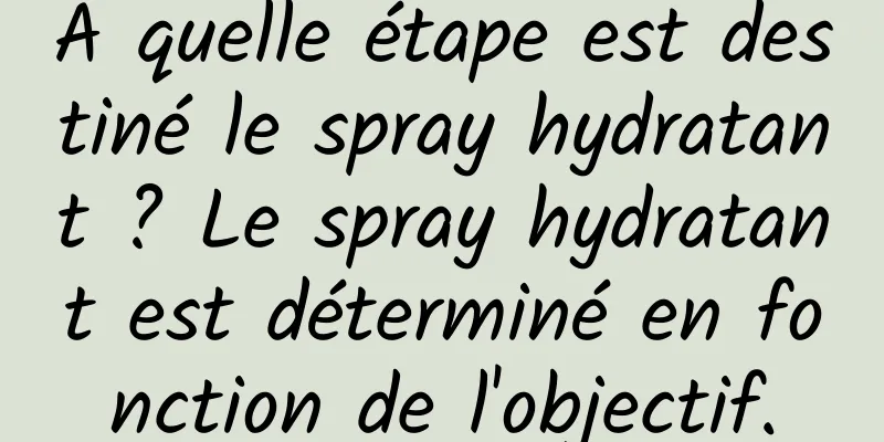 À quelle étape est destiné le spray hydratant ? Le spray hydratant est déterminé en fonction de l'objectif.