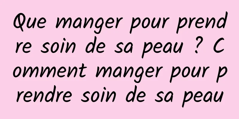 Que manger pour prendre soin de sa peau ? Comment manger pour prendre soin de sa peau